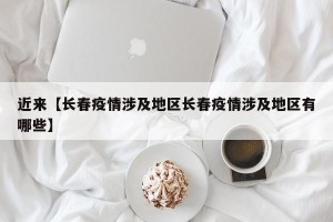 近来【长春疫情涉及地区长春疫情涉及地区有哪些】