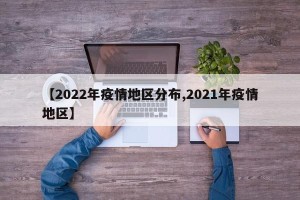 【2022年疫情地区分布,2021年疫情地区】