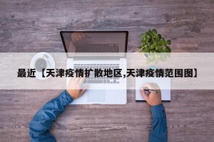 最近【天津疫情扩散地区,天津疫情范围图】