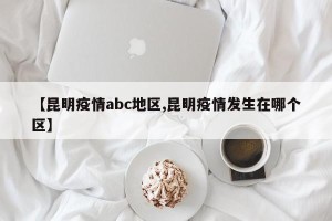 【昆明疫情abc地区,昆明疫情发生在哪个区】