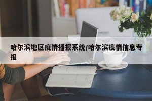 哈尔滨地区疫情播报系统/哈尔滨疫情信息专报
