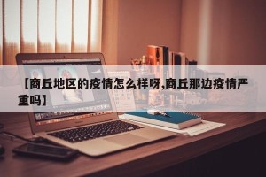 【商丘地区的疫情怎么样呀,商丘那边疫情严重吗】
