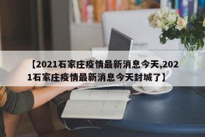 【2021石家庄疫情最新消息今天,2021石家庄疫情最新消息今天封城了】