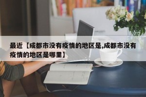 最近【成都市没有疫情的地区是,成都市没有疫情的地区是哪里】
