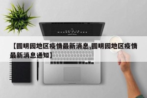 【圆明园地区疫情最新消息,圆明园地区疫情最新消息通知】