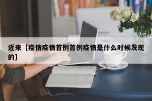 近来【疫情疫情首例首例疫情是什么时候发现的】