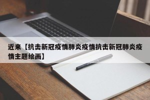 近来【抗击新冠疫情肺炎疫情抗击新冠肺炎疫情主题绘画】