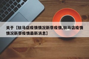 关于【驻马店疫情情况新蔡疫情,驻马店疫情情况新蔡疫情最新消息】