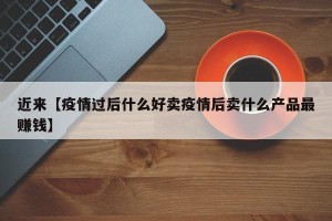 近来【疫情过后什么好卖疫情后卖什么产品最赚钱】