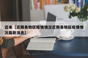 近来【近期各地区疫情情况近期各地区疫情情况最新消息】