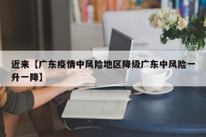 近来【广东疫情中风险地区降级广东中风险一升一降】