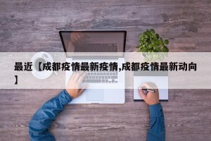 最近【成都疫情最新疫情,成都疫情最新动向】