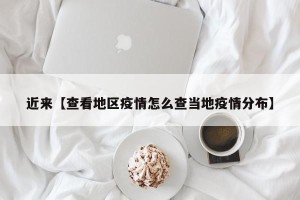 近来【查看地区疫情怎么查当地疫情分布】