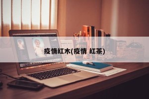 疫情红木(疫情 红茶)