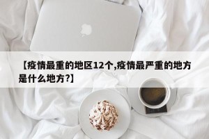 【疫情最重的地区12个,疫情最严重的地方是什么地方?】