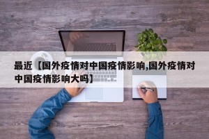 最近【国外疫情对中国疫情影响,国外疫情对中国疫情影响大吗】