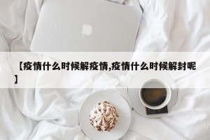 【疫情什么时候解疫情,疫情什么时候解封呢】