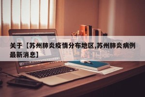 关于【苏州肺炎疫情分布地区,苏州肺炎病例最新消息】