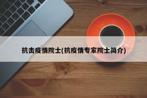 抗击疫情院士(抗疫情专家院士简介)