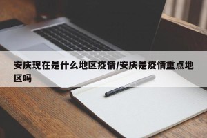 安庆现在是什么地区疫情/安庆是疫情重点地区吗