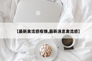 【最新禽流感疫情,最新消息禽流感】