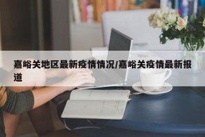 嘉峪关地区最新疫情情况/嘉峪关疫情最新报道
