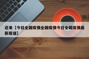 近来【今日全国疫情全国疫情今日全国疫情最新报道】