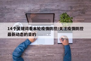 14个关键词看本轮疫情防控/关注疫情防控最新动态的目的