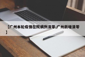 【广州本轮疫情在院病例清零,广州新增清零】