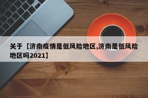 关于【济南疫情是低风险地区,济南是低风险地区吗2021】
