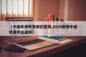 【中通疫情停发地区查询,2020疫情中通快递停运通知】