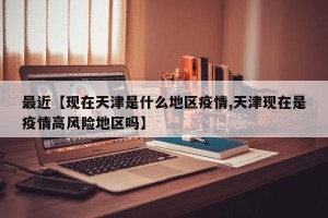 最近【现在天津是什么地区疫情,天津现在是疫情高风险地区吗】