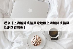 近来【上海解除疫情风险地区上海解除疫情风险地区有哪些】