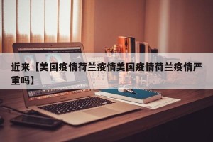 近来【美国疫情荷兰疫情美国疫情荷兰疫情严重吗】