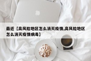 最近【高风险地区怎么消灭疫情,高风险地区怎么消灭疫情病毒】