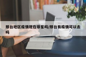 邢台地区疫情现在带星吗/邢台有疫情可以去吗