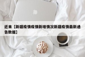 近来【新疆疫情疫情新增情况新疆疫情最新通告数据】