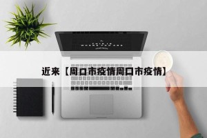 近来【周口市疫情周囗市疫情】