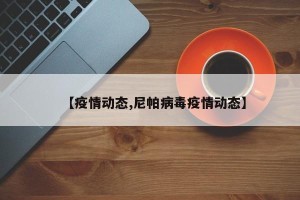 【疫情动态,尼帕病毒疫情动态】