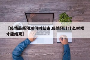 【疫情最新预测何时结束,疫情预计什么时候才能结束】