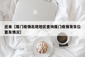 近来【厦门疫情出现地区查询厦门疫情发生位置及情况】
