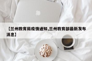 【兰州教育局疫情通知,兰州教育部最新发布消息】
