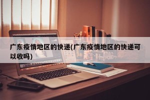 广东疫情地区的快递(广东疫情地区的快递可以收吗)