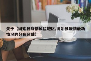关于【固始县疫情风险地区,固始县疫情最新情况的分布区域】