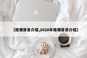 【疫情背景介绍,2020年疫情背景介绍】