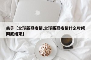 关于【全球新冠疫情,全球新冠疫情什么时候彻底结束】