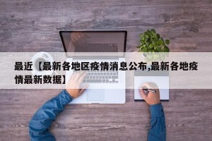 最近【最新各地区疫情消息公布,最新各地疫情最新数据】