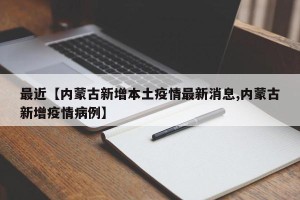 最近【内蒙古新增本土疫情最新消息,内蒙古新增疫情病例】