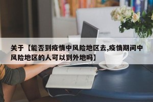 关于【能否到疫情中风险地区去,疫情期间中风险地区的人可以到外地吗】