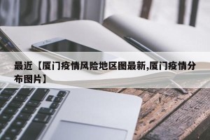 最近【厦门疫情风险地区图最新,厦门疫情分布图片】
